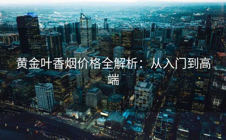 黄金叶香烟价格全解析：从入门到高端