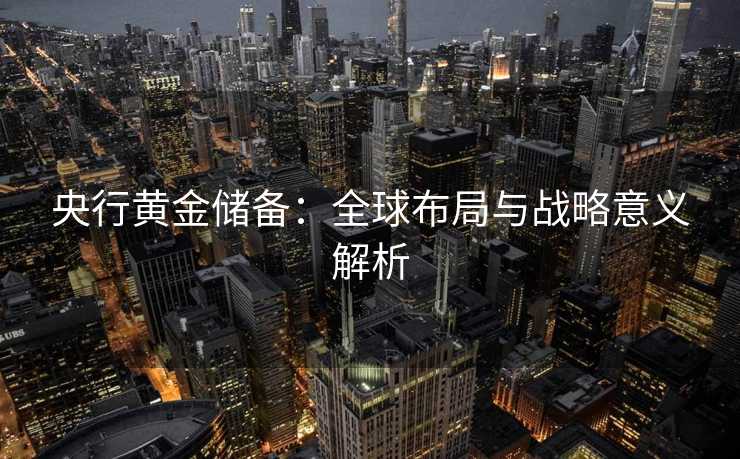 央行黄金储备：全球布局与战略意义解析