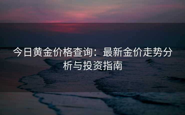 今日黄金价格查询：最新金价走势分析与投资指南