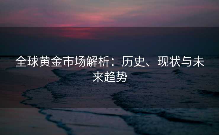 全球黄金市场解析：历史、现状与未来趋势