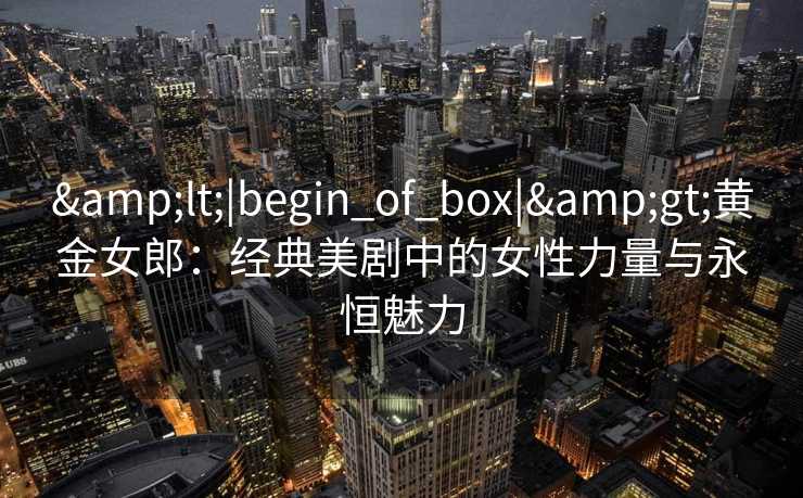 <|begin_of_box|>黄金女郎：经典美剧中的女性力量与永恒魅力