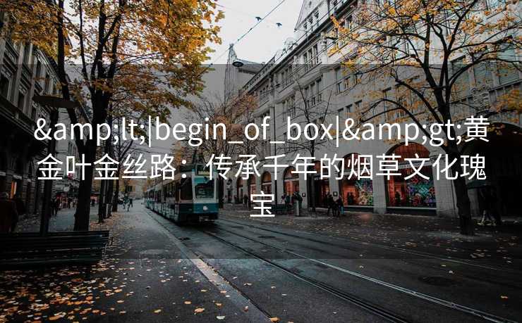 <|begin_of_box|>黄金叶金丝路：传承千年的烟草文化瑰宝