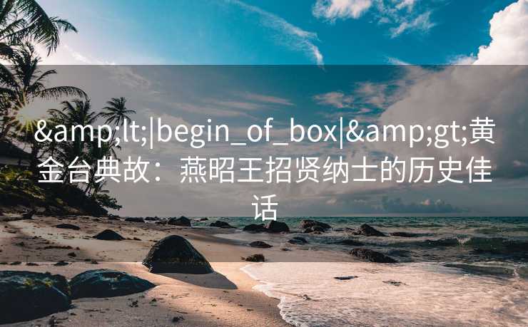 <|begin_of_box|>黄金台典故：燕昭王招贤纳士的历史佳话