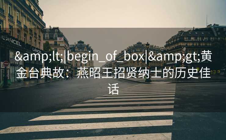 <|begin_of_box|>黄金台典故：燕昭王招贤纳士的历史佳话