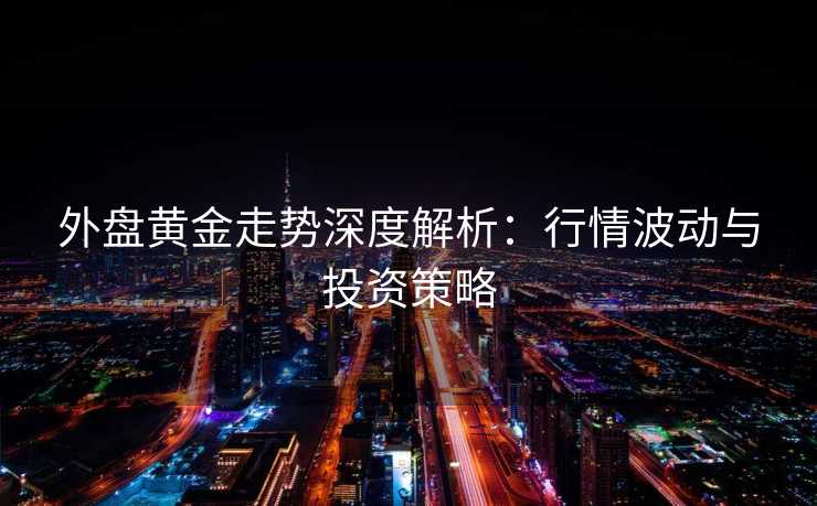 外盘黄金走势深度解析：行情波动与投资策略