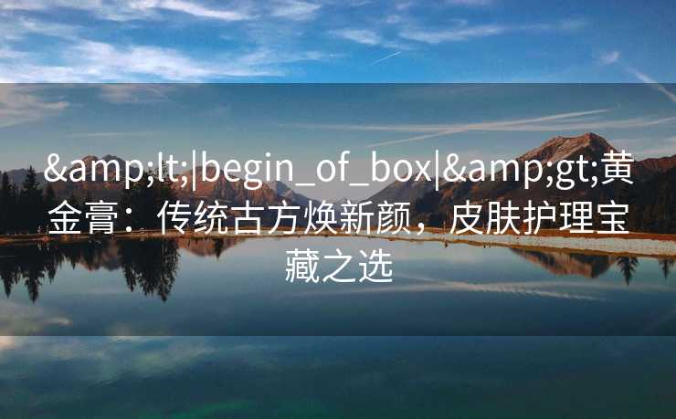 <|begin_of_box|>黄金膏：传统古方焕新颜，皮肤护理宝藏之选