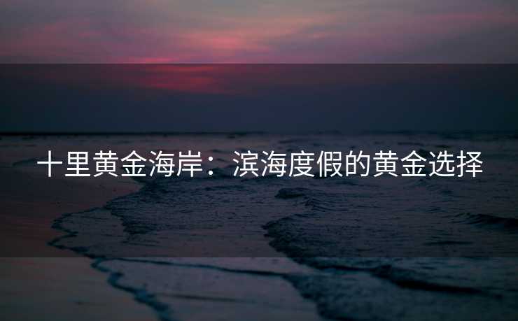 十里黄金海岸：滨海度假的黄金选择