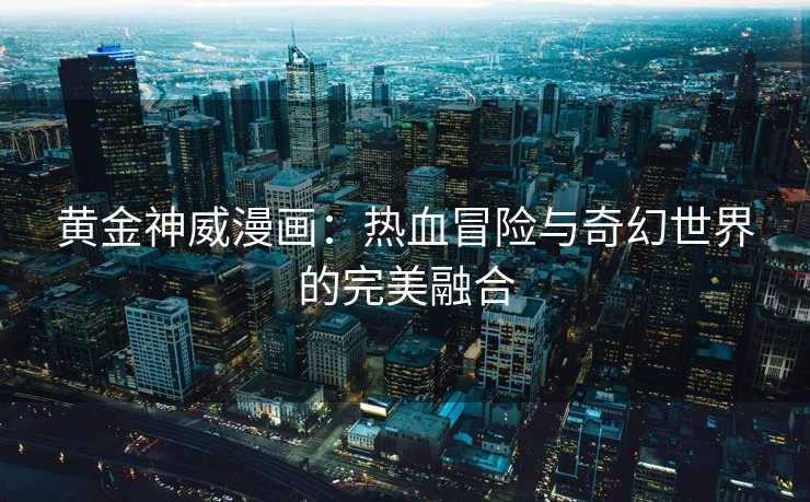 黄金神威漫画：热血冒险与奇幻世界的完美融合