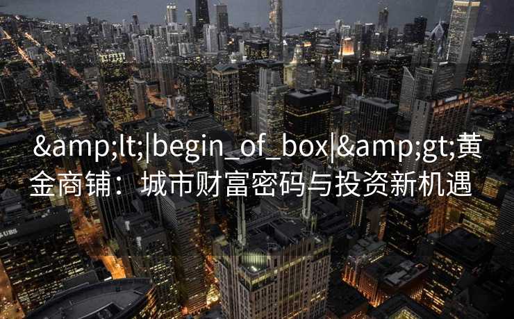 <|begin_of_box|>黄金商铺：城市财富密码与投资新机遇  