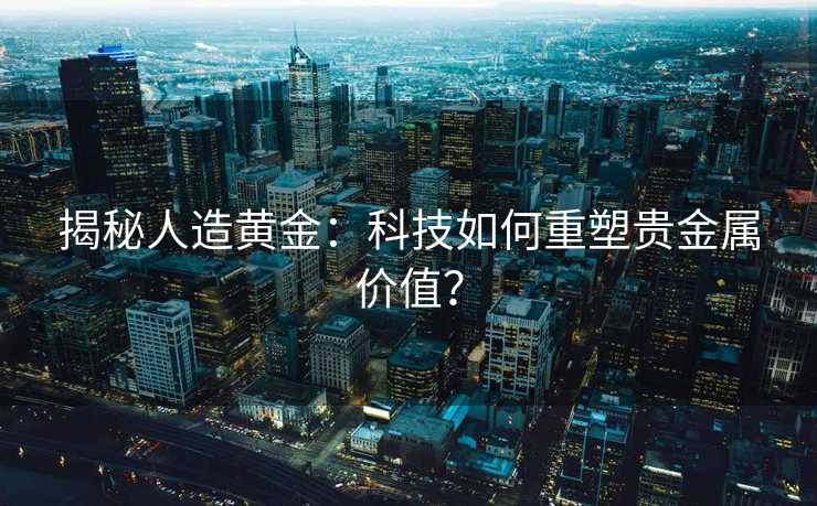 揭秘人造黄金：科技如何重塑贵金属价值？