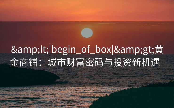 <|begin_of_box|>黄金商铺：城市财富密码与投资新机遇  