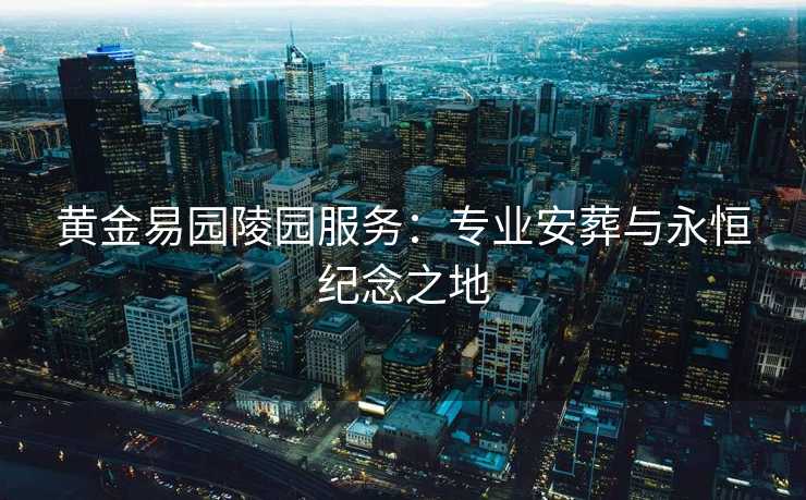 黄金易园陵园服务：专业安葬与永恒纪念之地