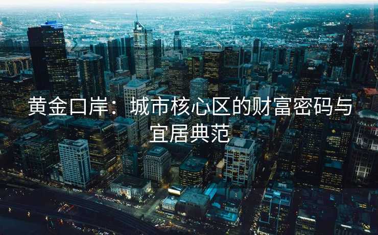 黄金口岸：城市核心区的财富密码与宜居典范