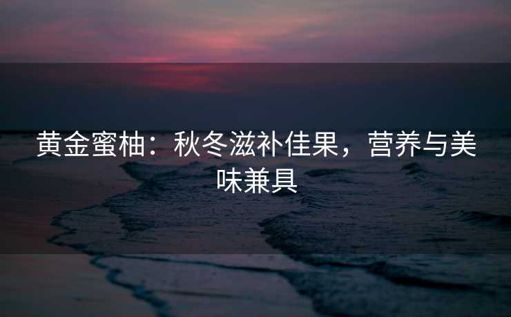黄金蜜柚：秋冬滋补佳果，营养与美味兼具