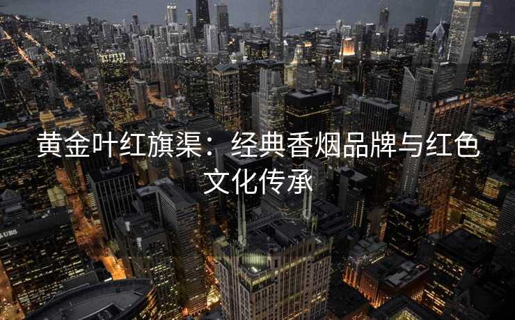 黄金叶红旗渠：经典香烟品牌与红色文化传承