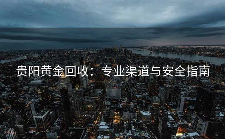 贵阳黄金回收：专业渠道与安全指南