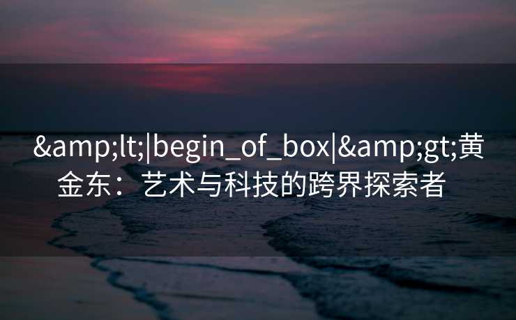 <|begin_of_box|>黄金东：艺术与科技的跨界探索者  