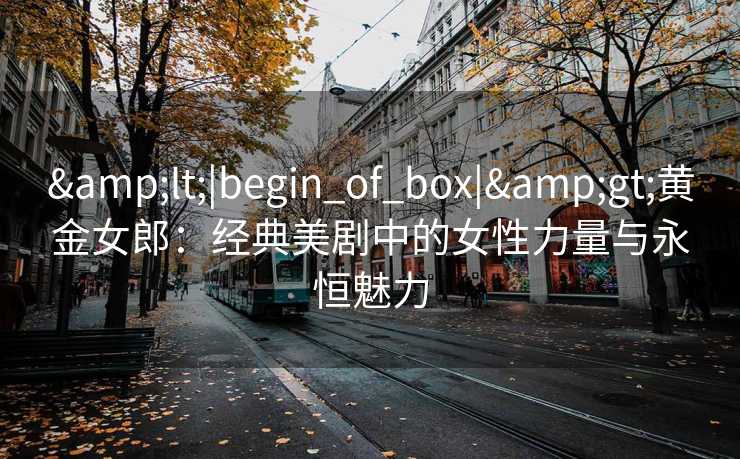 <|begin_of_box|>黄金女郎：经典美剧中的女性力量与永恒魅力