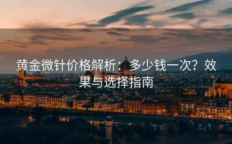 黄金微针价格解析：多少钱一次？效果与选择指南