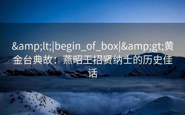 <|begin_of_box|>黄金台典故：燕昭王招贤纳士的历史佳话