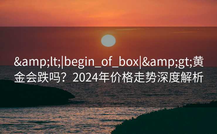 <|begin_of_box|>黄金会跌吗？2024年价格走势深度解析