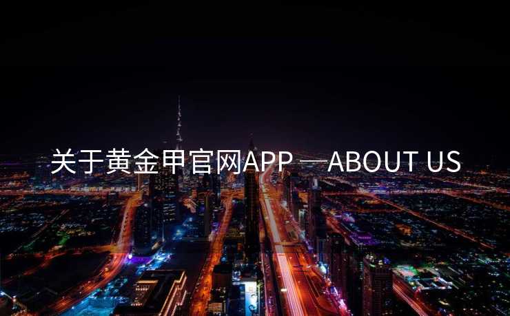 关于黄金甲官网APP ─ABOUT US