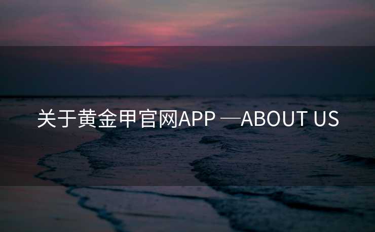 关于黄金甲官网APP ─ABOUT US